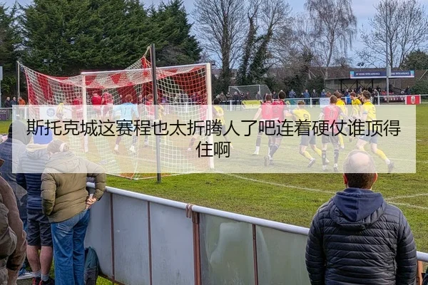 斯托克城这赛程也太折腾人了吧连着硬仗谁顶得住啊（leyu）