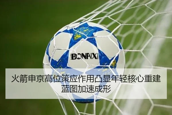 火箭申京高位策应作用凸显年轻核心重建蓝图加速成形（leyu）
