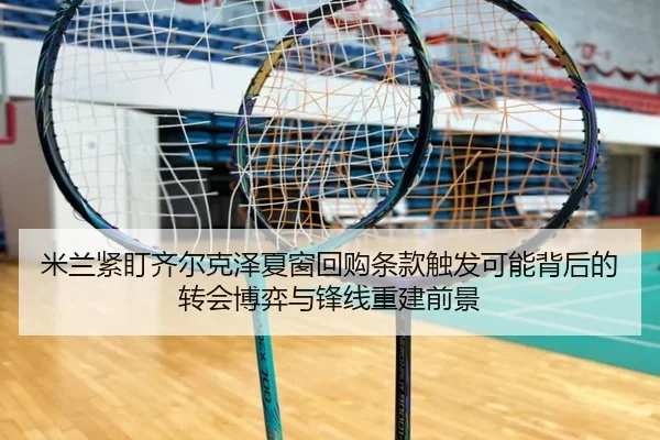 米兰紧盯齐尔克泽夏窗回购条款触发可能背后的转会博弈与锋线重建前景（leyu）