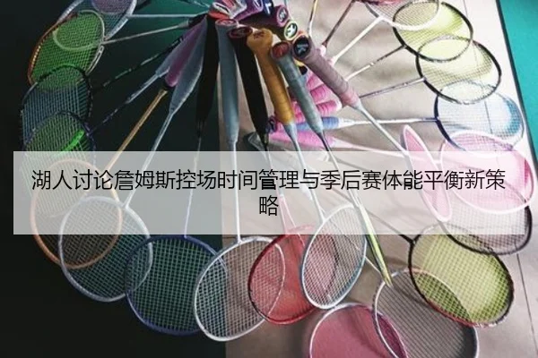 湖人讨论詹姆斯控场时间管理与季后赛体能平衡新策略 | leyu