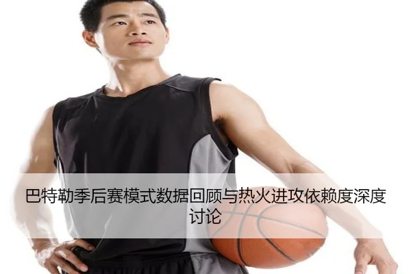 巴特勒季后赛模式数据回顾与热火进攻依赖度深度讨论（leyu）