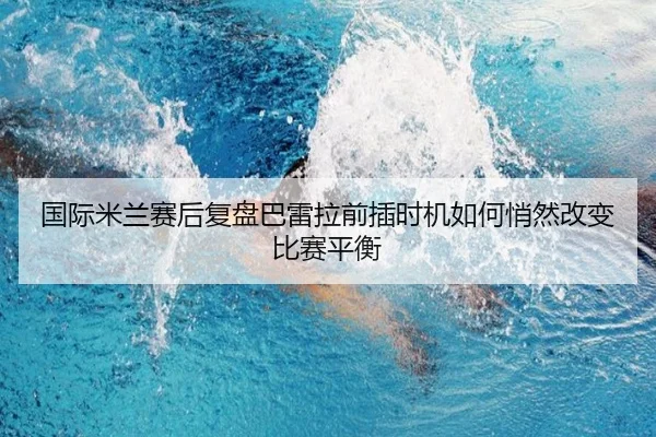 国际米兰赛后复盘巴雷拉前插时机如何悄然改变比赛平衡 - leyu